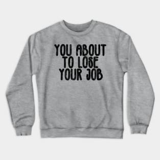 you about to lose your job Crewneck Sweatshirt